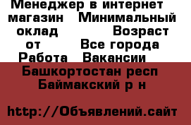 Менеджер в интернет - магазин › Минимальный оклад ­ 2 000 › Возраст от ­ 18 - Все города Работа » Вакансии   . Башкортостан респ.,Баймакский р-н